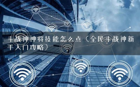 斗战神神将技能怎么点（全民斗战神新手入门攻略）