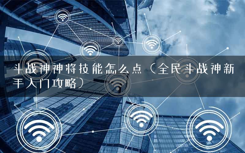 斗战神神将技能怎么点（全民斗战神新手入门攻略）