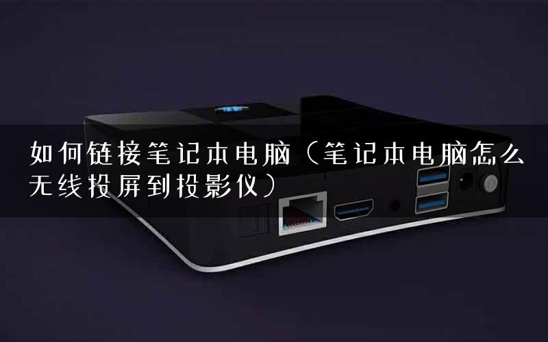 如何链接笔记本电脑（笔记本电脑怎么无线投屏到投影仪）