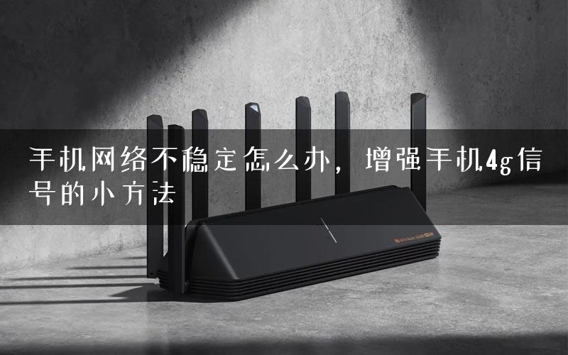 手机网络不稳定怎么办，增强手机4g信号的小方法