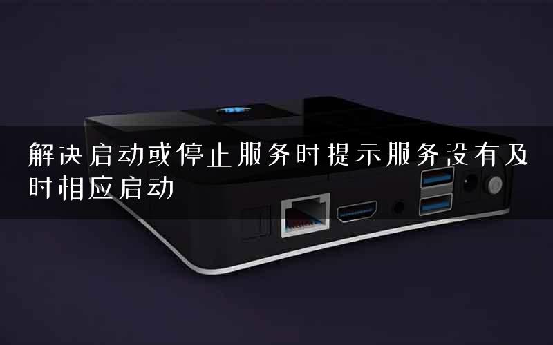 解决启动或停止服务时提示服务没有及时相应启动