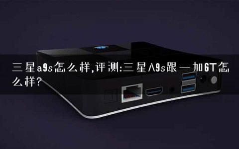 三星a9s怎么样,评测:三星A9s跟一加6T怎么样?