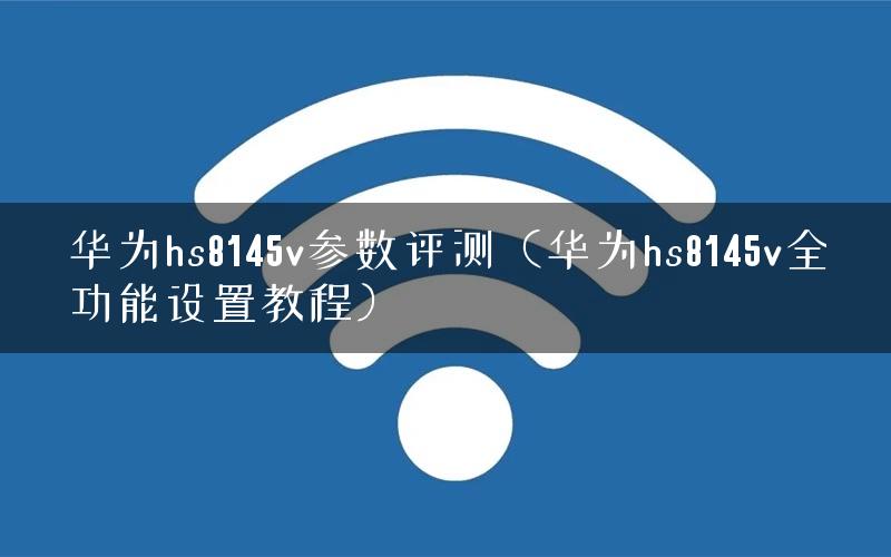 华为hs8145v参数评测（华为hs8145v全功能设置教程）