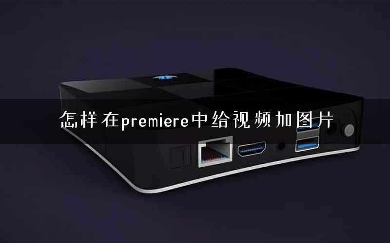怎样在premiere中给视频加图片