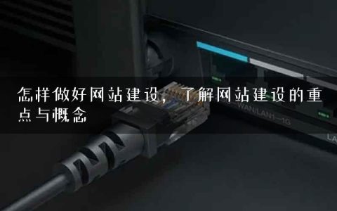 怎样做好网站建设，了解网站建设的重点与概念