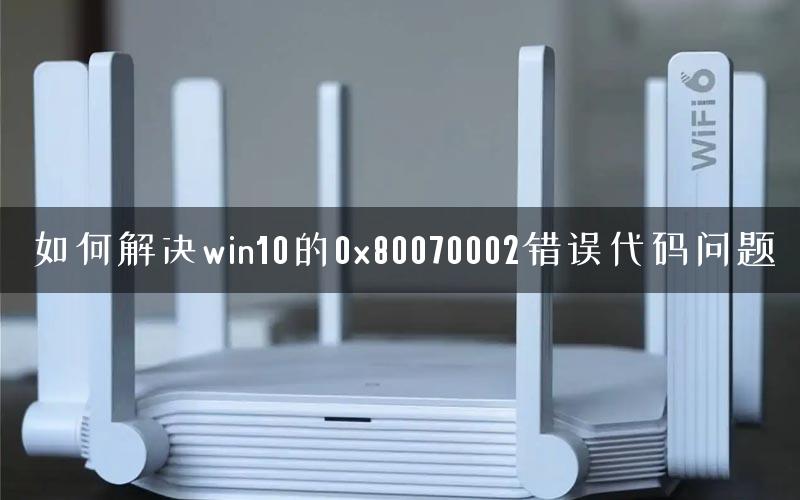 如何解决win10的0x80070002错误代码问题