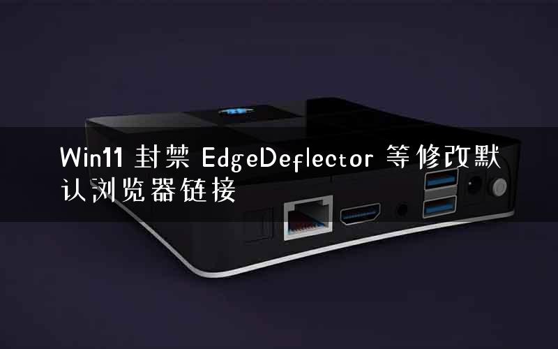 Win11 封禁 EdgeDeflector 等修改默认浏览器链接