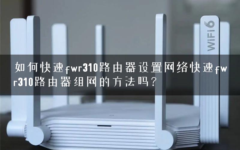 如何快速fwr310路由器设置网络快速fwr310路由器组网的方法吗？