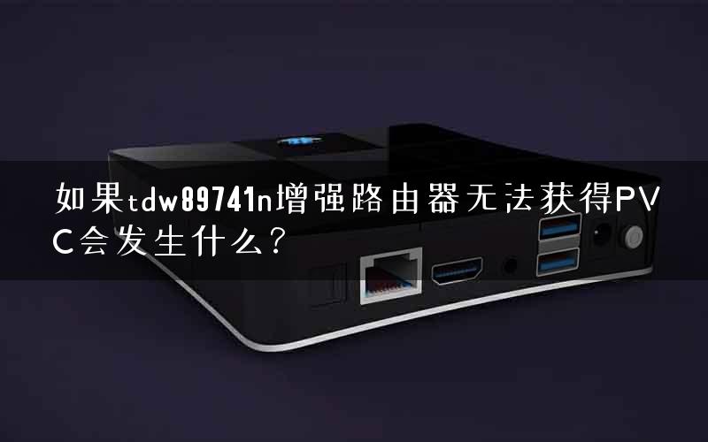 如果tdw89741n增强路由器无法获得PVC会发生什么？