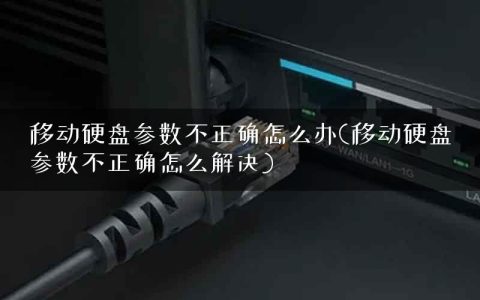 移动硬盘参数不正确怎么办(移动硬盘参数不正确怎么解决)