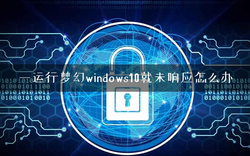 一运行梦幻windows10就未响应怎么办