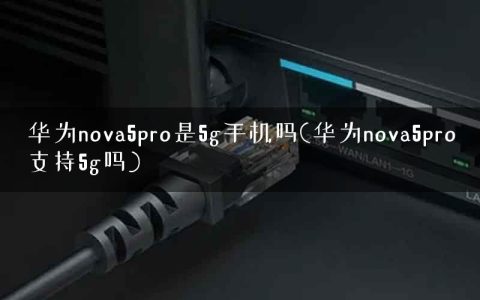 华为nova5pro是5g手机吗(华为nova5pro支持5g吗)