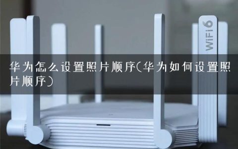 华为怎么设置照片顺序(华为如何设置照片顺序)