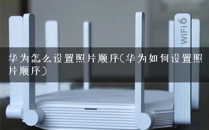 华为怎么设置照片顺序(华为如何设置照片顺序)