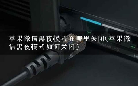 苹果微信黑夜模式在哪里关闭(苹果微信黑夜模式如何关闭)