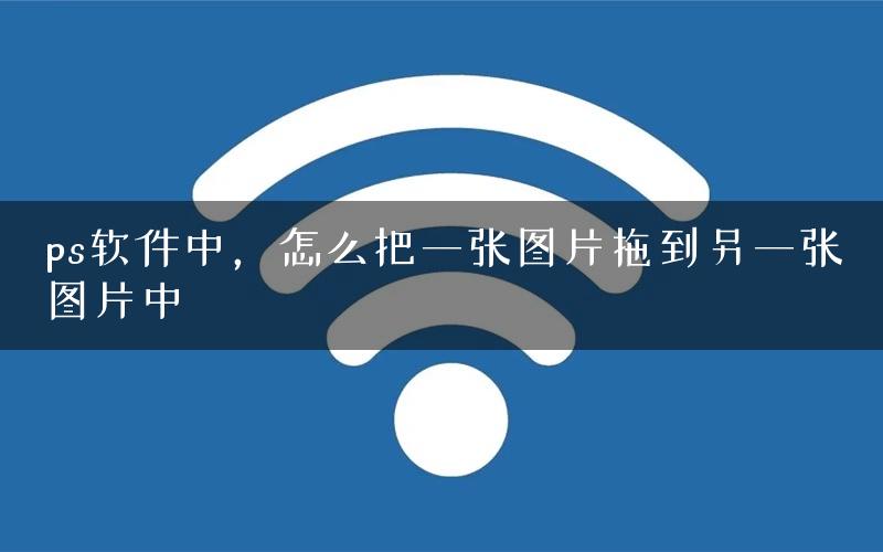 ps软件中，怎么把一张图片拖到另一张图片中