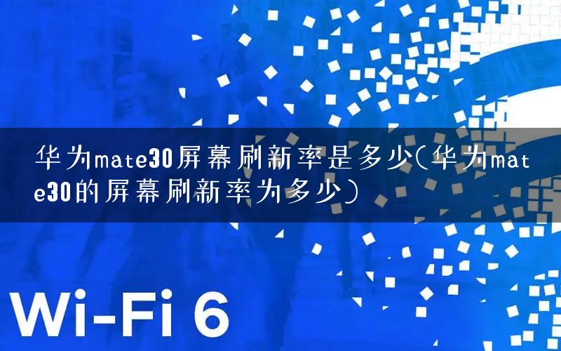 华为mate30屏幕刷新率是多少(华为mate30的屏幕刷新率为多少)