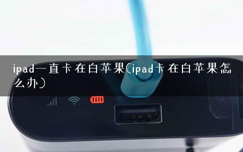 ipad一直卡在白苹果(ipad卡在白苹果怎么办)