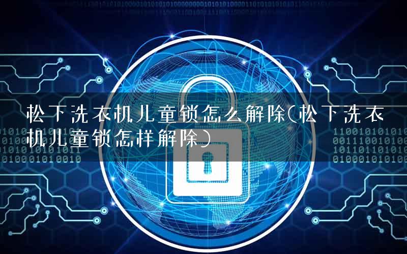 松下洗衣机儿童锁怎么解除(松下洗衣机儿童锁怎样解除)