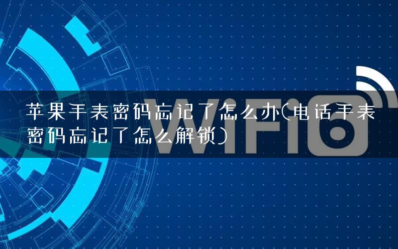 苹果手表密码忘记了怎么办(电话手表密码忘记了怎么解锁)