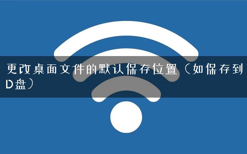 更改桌面文件的默认保存位置（如保存到D盘）