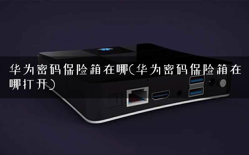 华为密码保险箱在哪(华为密码保险箱在哪打开)