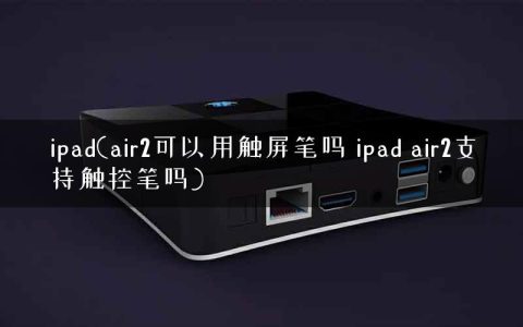 ipad(air2可以用触屏笔吗 ipad air2支持触控笔吗)
