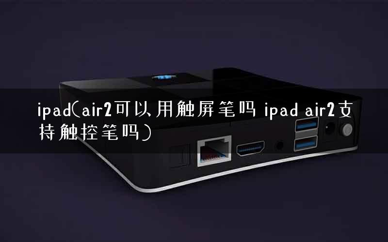 ipad(air2可以用触屏笔吗 ipad air2支持触控笔吗)