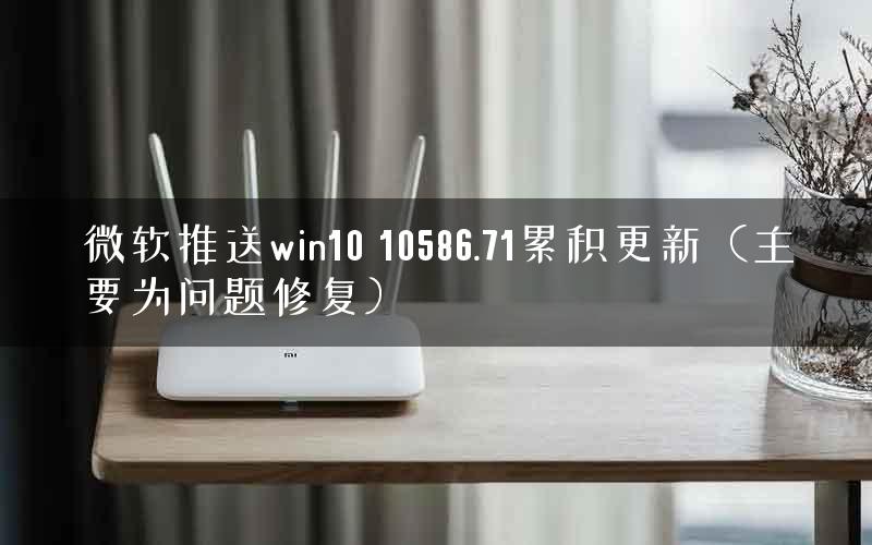 微软推送win10 10586.71累积更新（主要为问题修复）