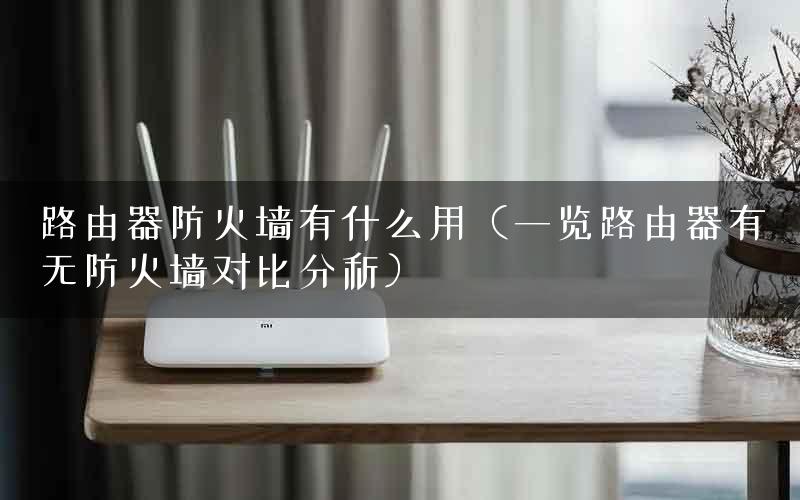路由器防火墙有什么用（一览路由器有无防火墙对比分析）