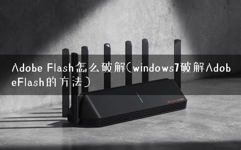 Adobe Flash怎么破解(windows7破解AdobeFlash的方法)