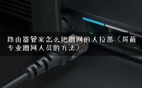 路由器管家怎么把蹭网的人拉黑（屏蔽专业蹭网人员的方法）