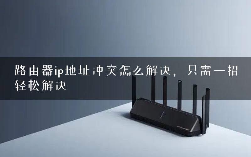 路由器ip地址冲突怎么解决，只需一招轻松解决