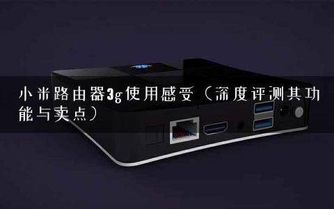 小米路由器3g使用感受（深度评测其功能与卖点）