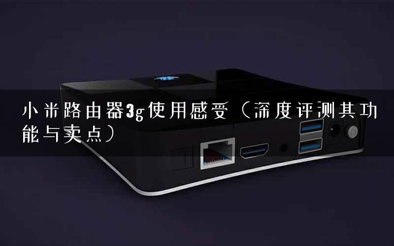 小米路由器3g使用感受（深度评测其功能与卖点）
