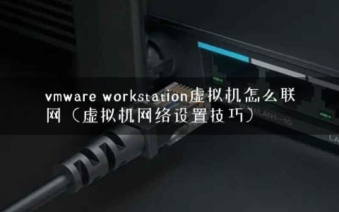 vmware workstation虚拟机怎么联网（虚拟机网络设置技巧）