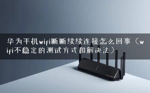 华为手机wifi断断续续连接怎么回事（wifi不稳定的测试方式和解决法）