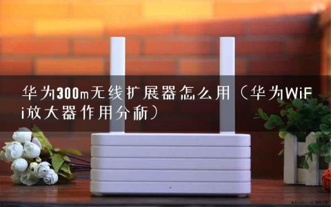 华为300m无线扩展器怎么用（华为WiFi放大器作用分析）