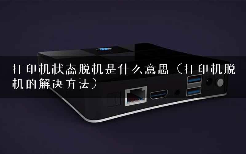 打印机状态脱机是什么意思（打印机脱机的解决方法）