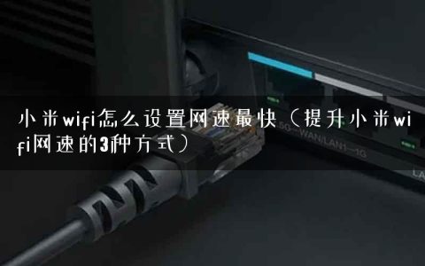小米wifi怎么设置网速最快（提升小米wifi网速的3种方式）