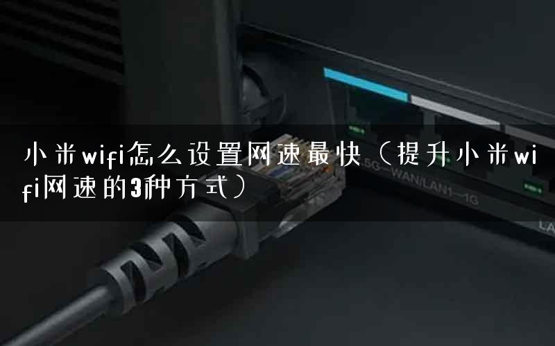 小米wifi怎么设置网速最快（提升小米wifi网速的3种方式）