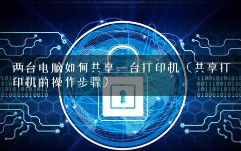 两台电脑如何共享一台打印机（共享打印机的操作步骤）