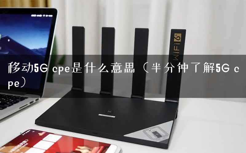 移动5G cpe是什么意思（半分钟了解5G cpe）