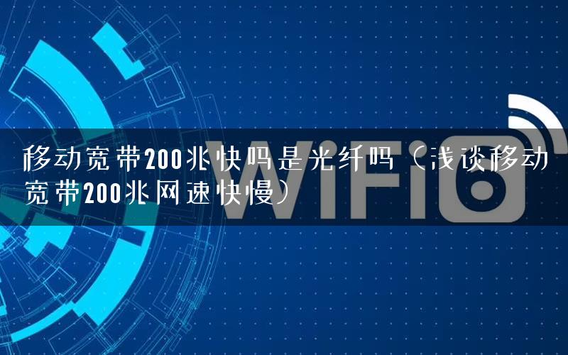 移动宽带200兆快吗是光纤吗（浅谈移动宽带200兆网速快慢）