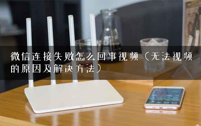 微信连接失败怎么回事视频（无法视频的原因及解决方法）