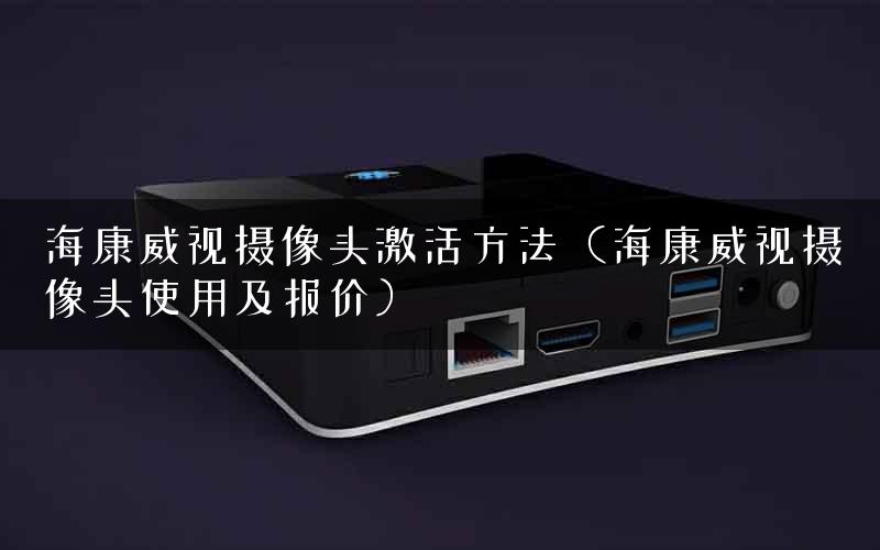 海康威视摄像头激活方法（海康威视摄像头使用及报价）