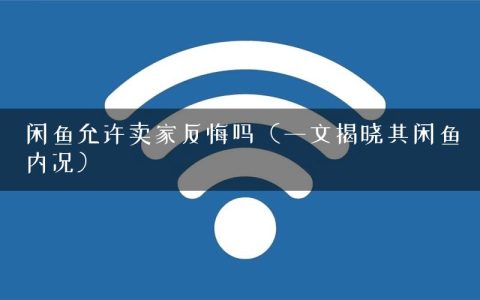 闲鱼允许卖家反悔吗（一文揭晓其闲鱼内况）