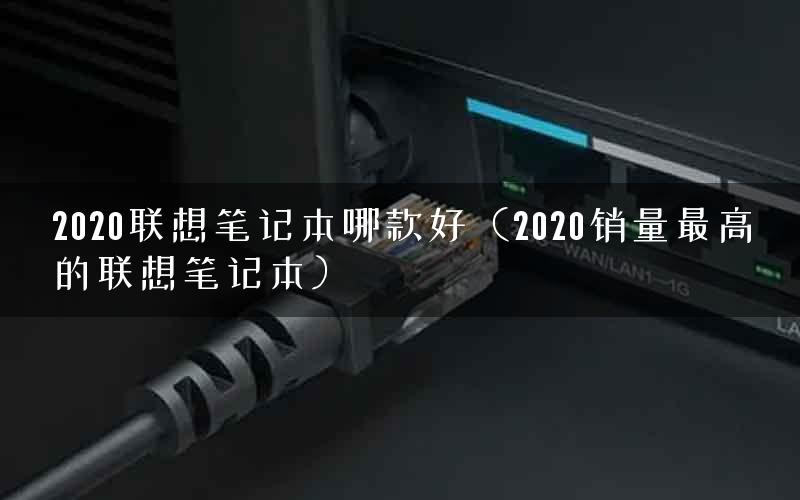 2020联想笔记本哪款好（2020销量最高的联想笔记本）