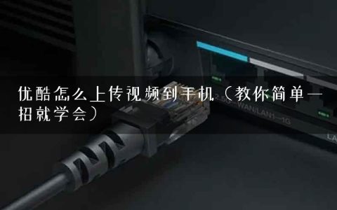 优酷怎么上传视频到手机（教你简单一招就学会）