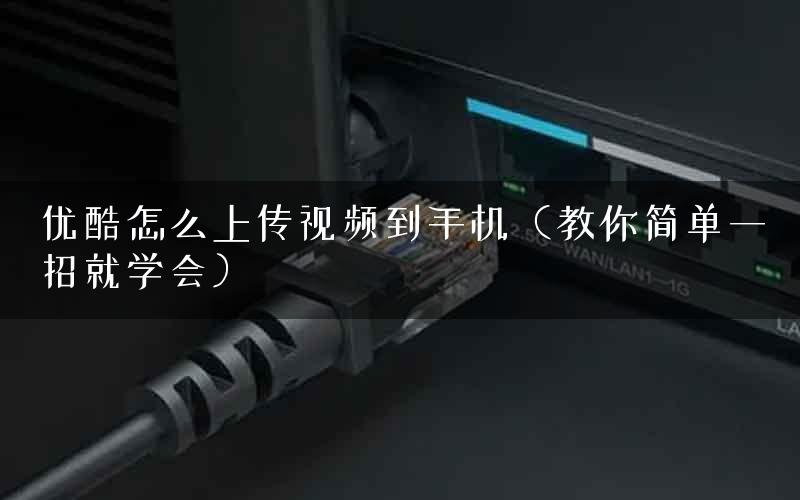 优酷怎么上传视频到手机（教你简单一招就学会）